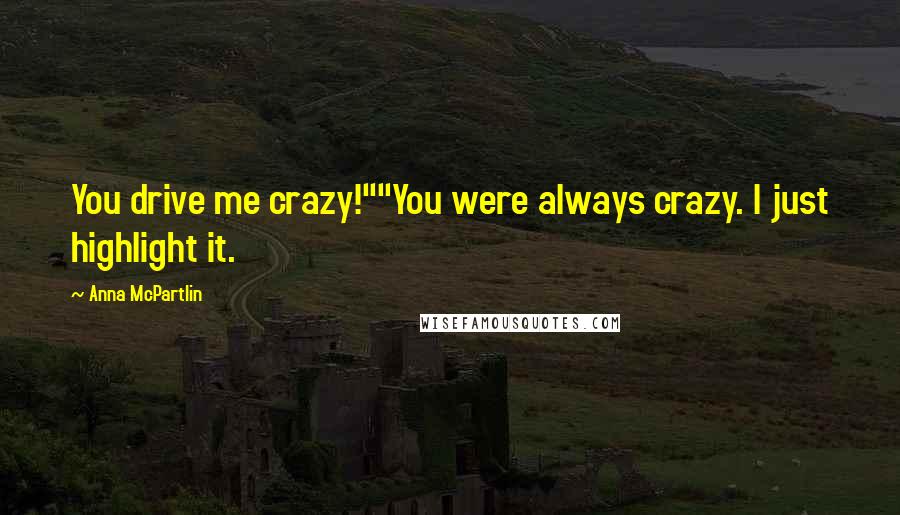 Anna McPartlin Quotes: You drive me crazy!""You were always crazy. I just highlight it.