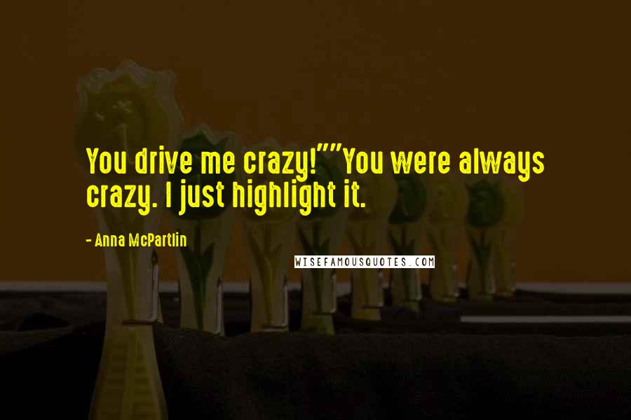 Anna McPartlin Quotes: You drive me crazy!""You were always crazy. I just highlight it.