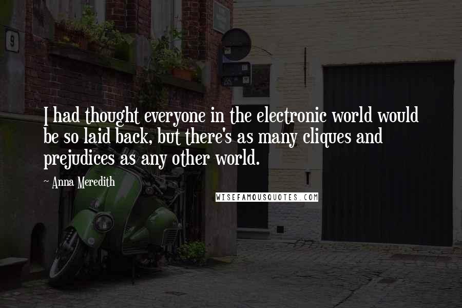 Anna Meredith Quotes: I had thought everyone in the electronic world would be so laid back, but there's as many cliques and prejudices as any other world.