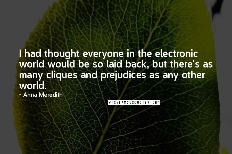 Anna Meredith Quotes: I had thought everyone in the electronic world would be so laid back, but there's as many cliques and prejudices as any other world.