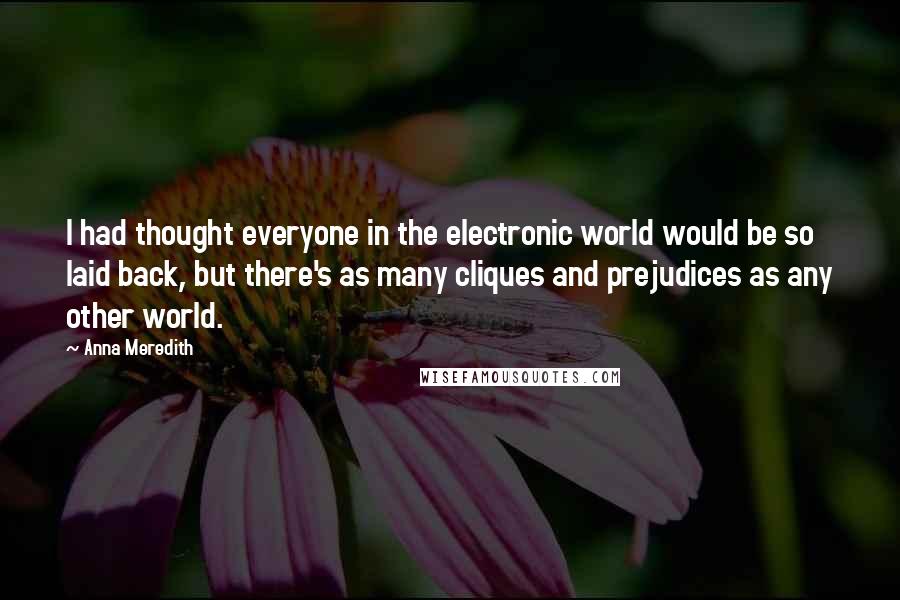 Anna Meredith Quotes: I had thought everyone in the electronic world would be so laid back, but there's as many cliques and prejudices as any other world.