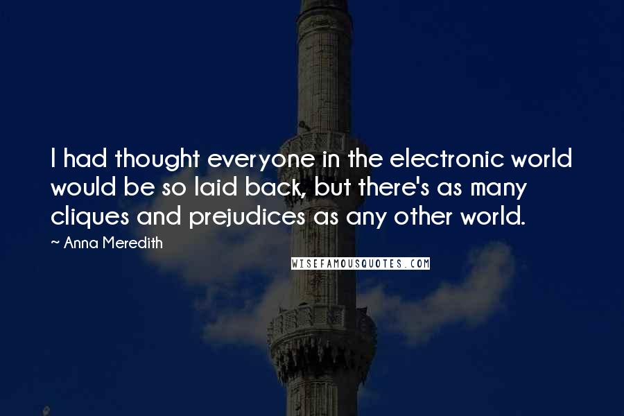 Anna Meredith Quotes: I had thought everyone in the electronic world would be so laid back, but there's as many cliques and prejudices as any other world.