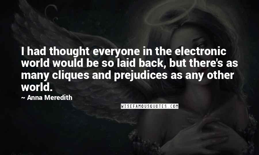 Anna Meredith Quotes: I had thought everyone in the electronic world would be so laid back, but there's as many cliques and prejudices as any other world.