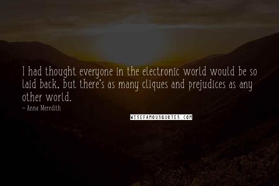 Anna Meredith Quotes: I had thought everyone in the electronic world would be so laid back, but there's as many cliques and prejudices as any other world.