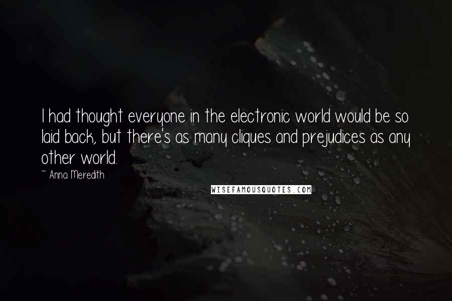 Anna Meredith Quotes: I had thought everyone in the electronic world would be so laid back, but there's as many cliques and prejudices as any other world.