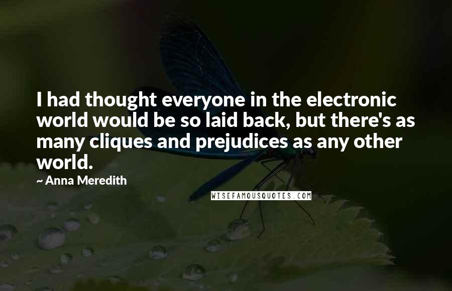 Anna Meredith Quotes: I had thought everyone in the electronic world would be so laid back, but there's as many cliques and prejudices as any other world.