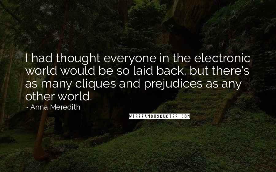 Anna Meredith Quotes: I had thought everyone in the electronic world would be so laid back, but there's as many cliques and prejudices as any other world.