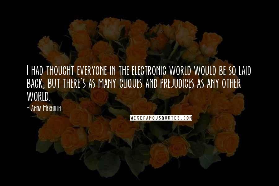 Anna Meredith Quotes: I had thought everyone in the electronic world would be so laid back, but there's as many cliques and prejudices as any other world.