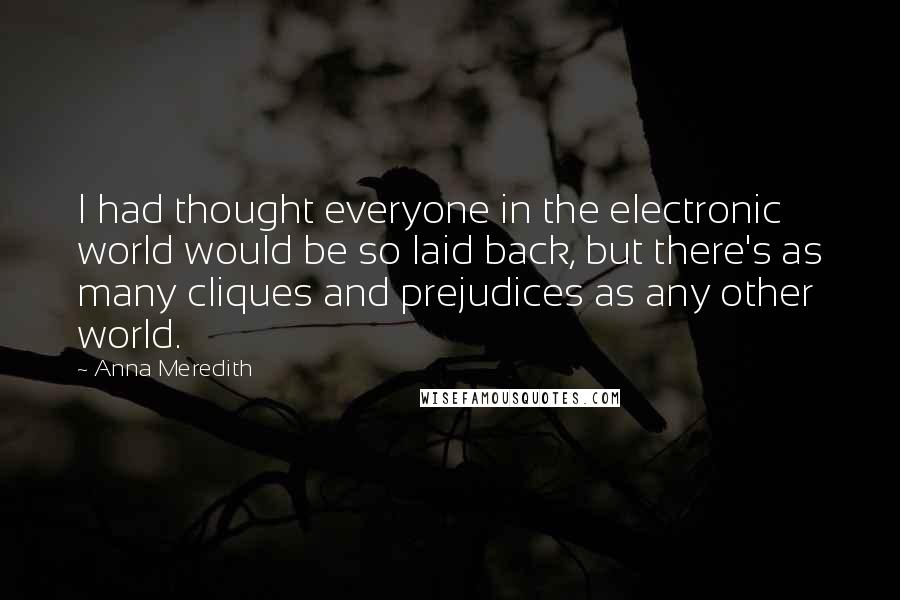 Anna Meredith Quotes: I had thought everyone in the electronic world would be so laid back, but there's as many cliques and prejudices as any other world.