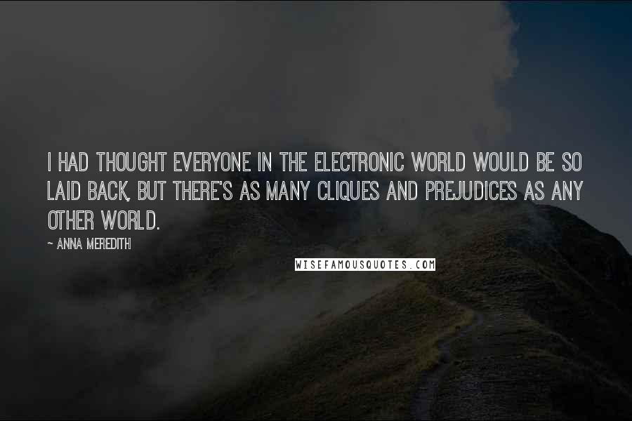 Anna Meredith Quotes: I had thought everyone in the electronic world would be so laid back, but there's as many cliques and prejudices as any other world.