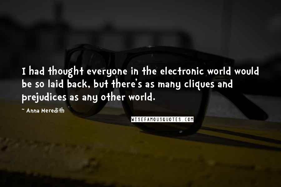 Anna Meredith Quotes: I had thought everyone in the electronic world would be so laid back, but there's as many cliques and prejudices as any other world.