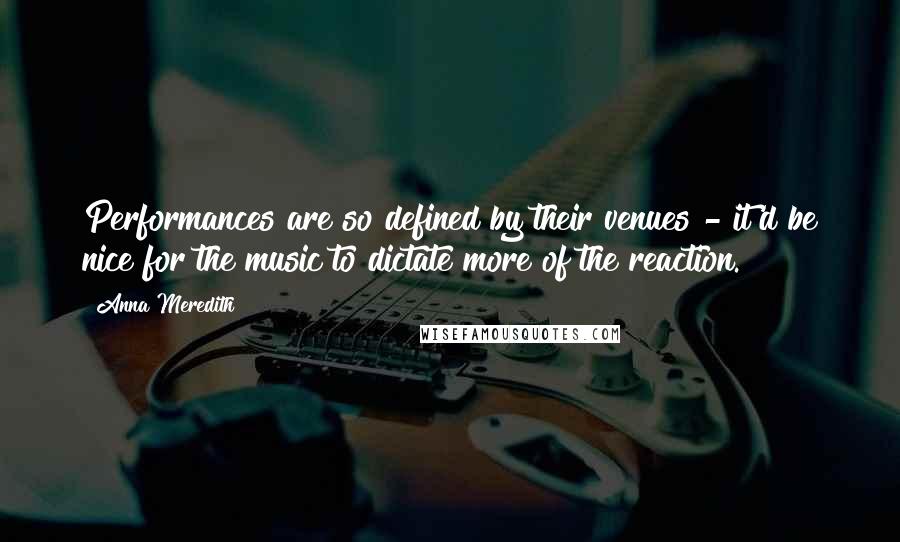Anna Meredith Quotes: Performances are so defined by their venues - it'd be nice for the music to dictate more of the reaction.