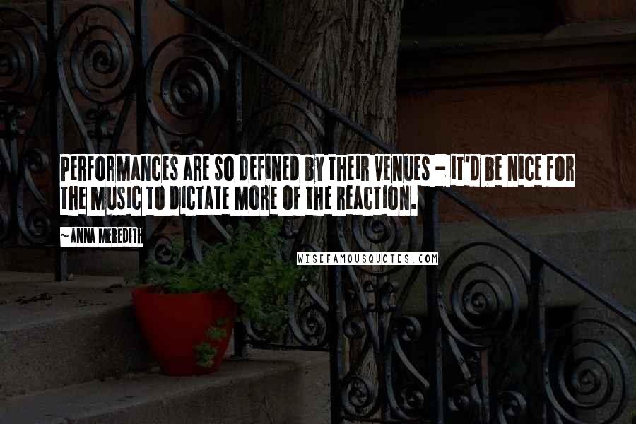 Anna Meredith Quotes: Performances are so defined by their venues - it'd be nice for the music to dictate more of the reaction.