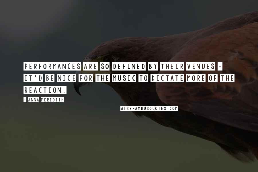 Anna Meredith Quotes: Performances are so defined by their venues - it'd be nice for the music to dictate more of the reaction.