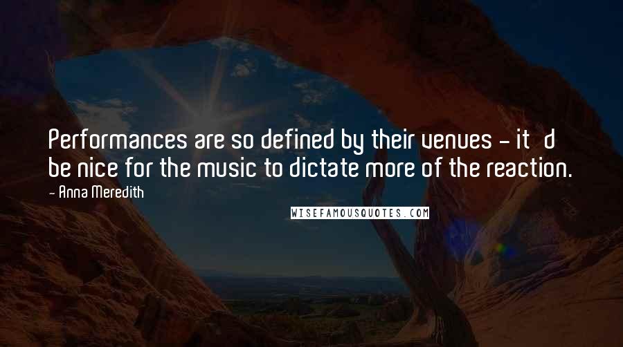 Anna Meredith Quotes: Performances are so defined by their venues - it'd be nice for the music to dictate more of the reaction.