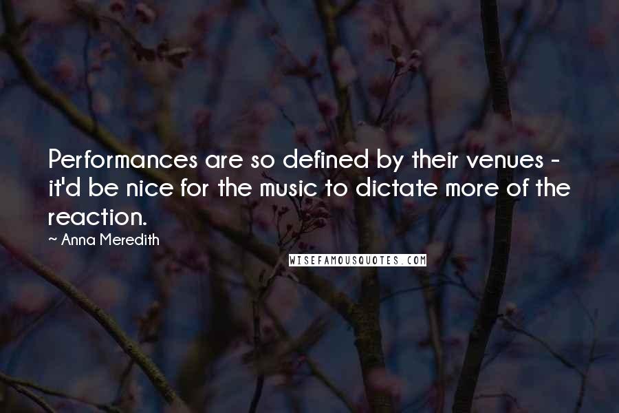 Anna Meredith Quotes: Performances are so defined by their venues - it'd be nice for the music to dictate more of the reaction.