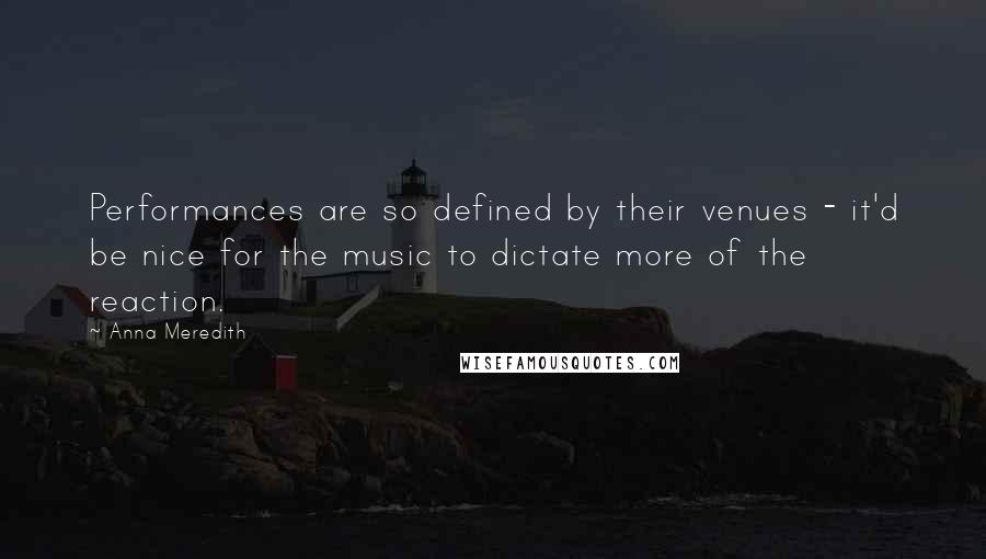 Anna Meredith Quotes: Performances are so defined by their venues - it'd be nice for the music to dictate more of the reaction.