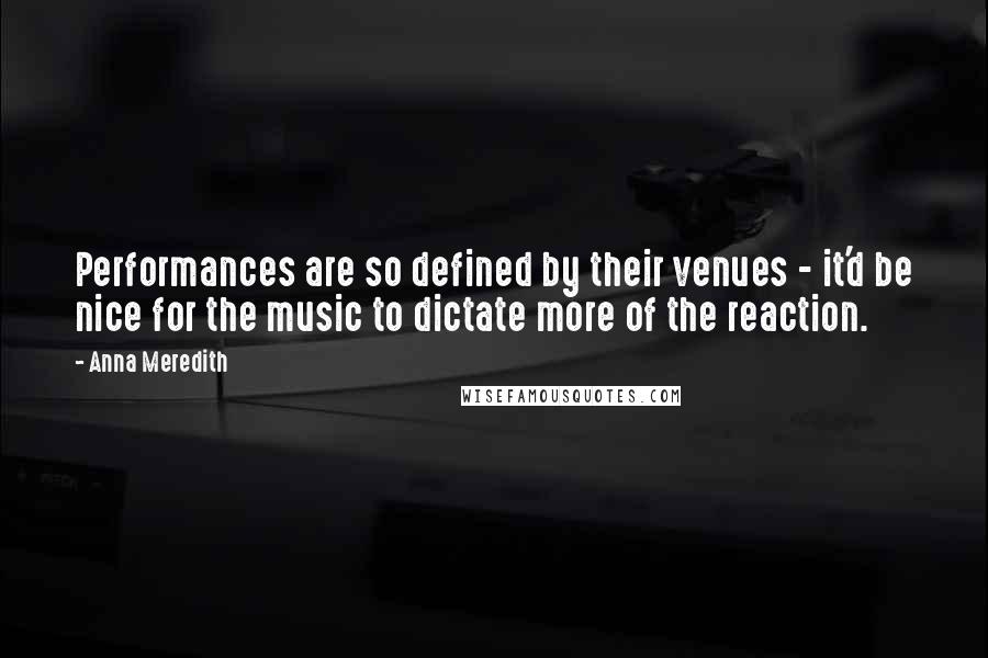 Anna Meredith Quotes: Performances are so defined by their venues - it'd be nice for the music to dictate more of the reaction.