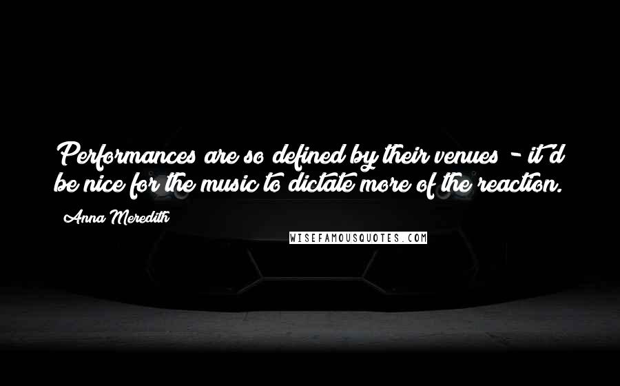Anna Meredith Quotes: Performances are so defined by their venues - it'd be nice for the music to dictate more of the reaction.