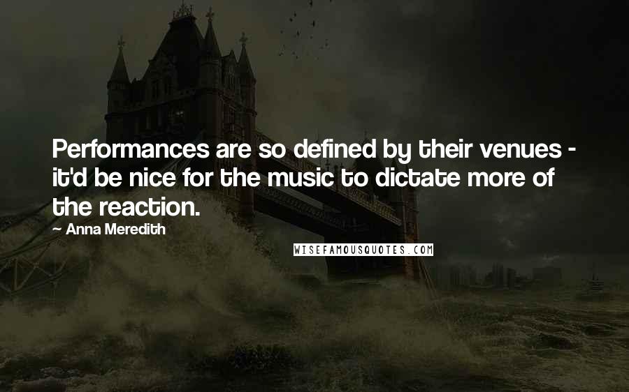 Anna Meredith Quotes: Performances are so defined by their venues - it'd be nice for the music to dictate more of the reaction.