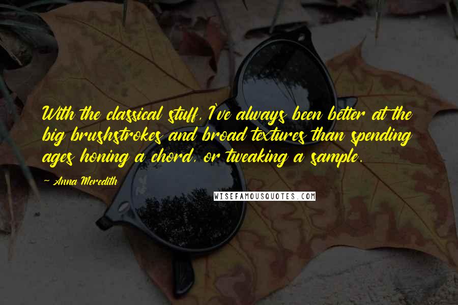 Anna Meredith Quotes: With the classical stuff, I've always been better at the big brushstrokes and broad textures than spending ages honing a chord, or tweaking a sample.