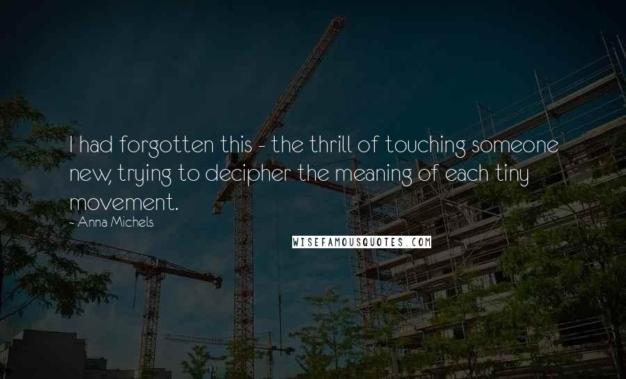 Anna Michels Quotes: I had forgotten this - the thrill of touching someone new, trying to decipher the meaning of each tiny movement.