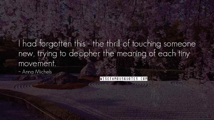 Anna Michels Quotes: I had forgotten this - the thrill of touching someone new, trying to decipher the meaning of each tiny movement.