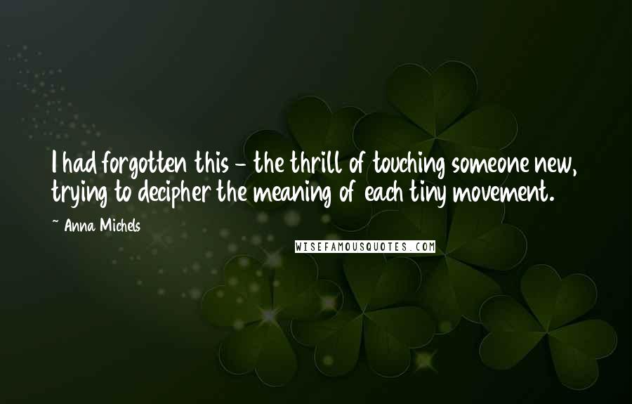 Anna Michels Quotes: I had forgotten this - the thrill of touching someone new, trying to decipher the meaning of each tiny movement.