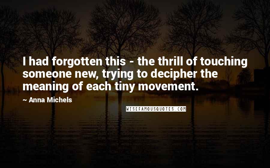 Anna Michels Quotes: I had forgotten this - the thrill of touching someone new, trying to decipher the meaning of each tiny movement.