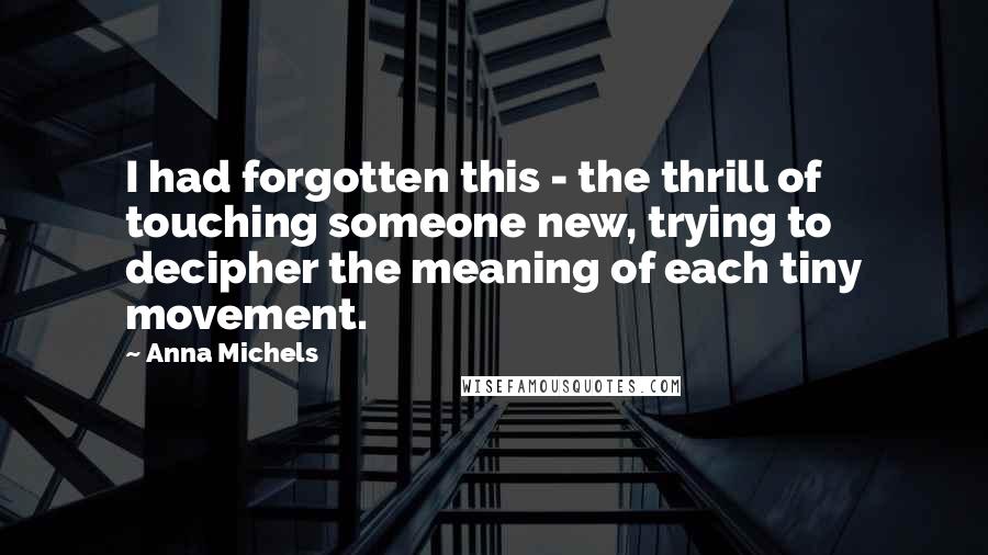 Anna Michels Quotes: I had forgotten this - the thrill of touching someone new, trying to decipher the meaning of each tiny movement.