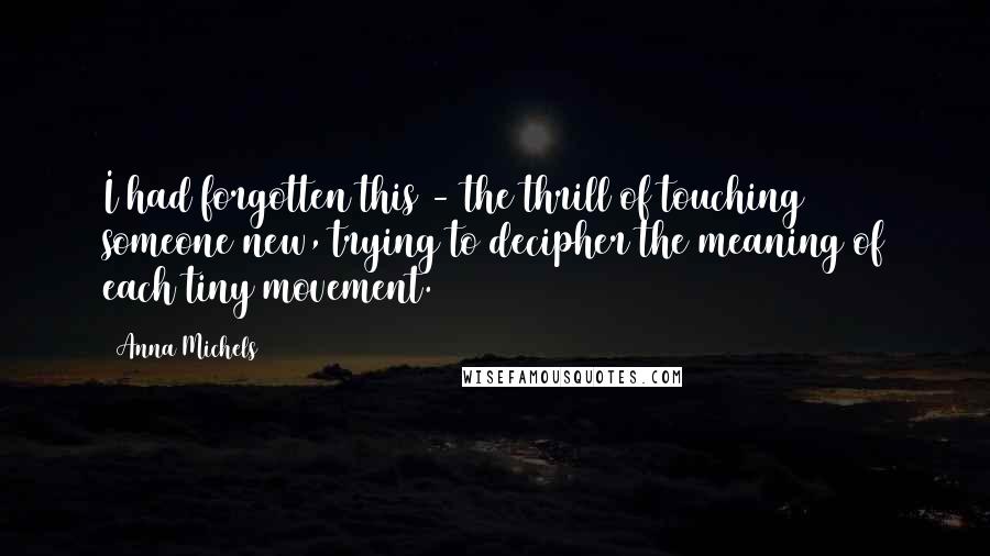 Anna Michels Quotes: I had forgotten this - the thrill of touching someone new, trying to decipher the meaning of each tiny movement.