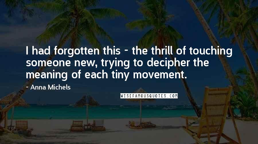 Anna Michels Quotes: I had forgotten this - the thrill of touching someone new, trying to decipher the meaning of each tiny movement.