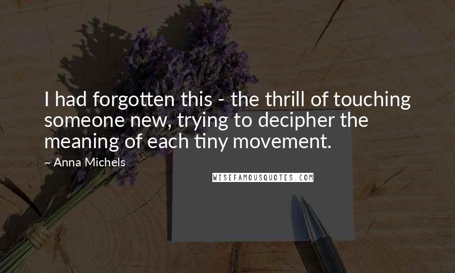 Anna Michels Quotes: I had forgotten this - the thrill of touching someone new, trying to decipher the meaning of each tiny movement.