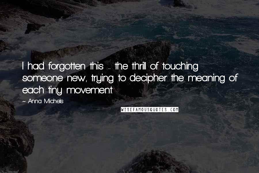 Anna Michels Quotes: I had forgotten this - the thrill of touching someone new, trying to decipher the meaning of each tiny movement.