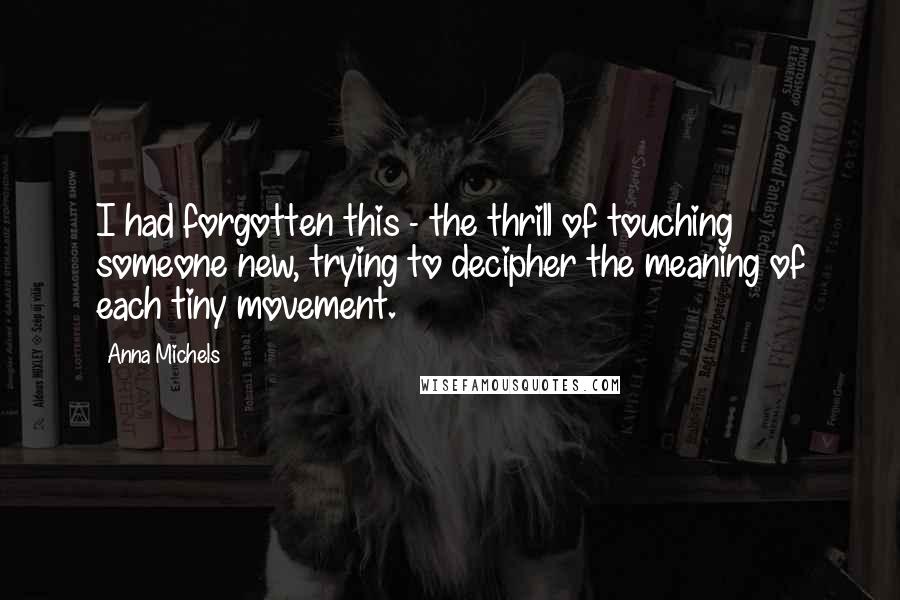 Anna Michels Quotes: I had forgotten this - the thrill of touching someone new, trying to decipher the meaning of each tiny movement.