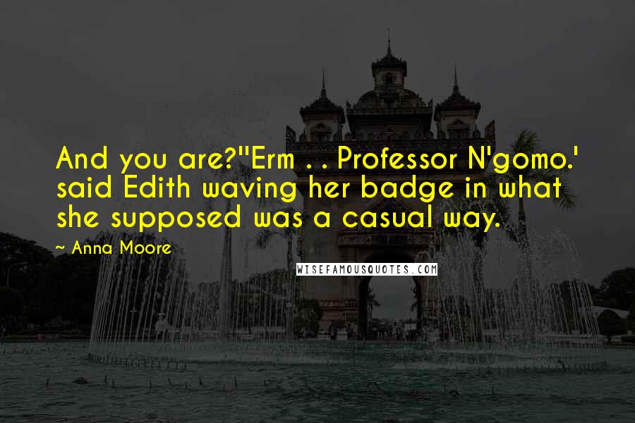 Anna Moore Quotes: And you are?''Erm . . Professor N'gomo.' said Edith waving her badge in what she supposed was a casual way.
