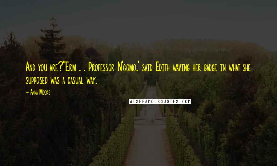 Anna Moore Quotes: And you are?''Erm . . Professor N'gomo.' said Edith waving her badge in what she supposed was a casual way.