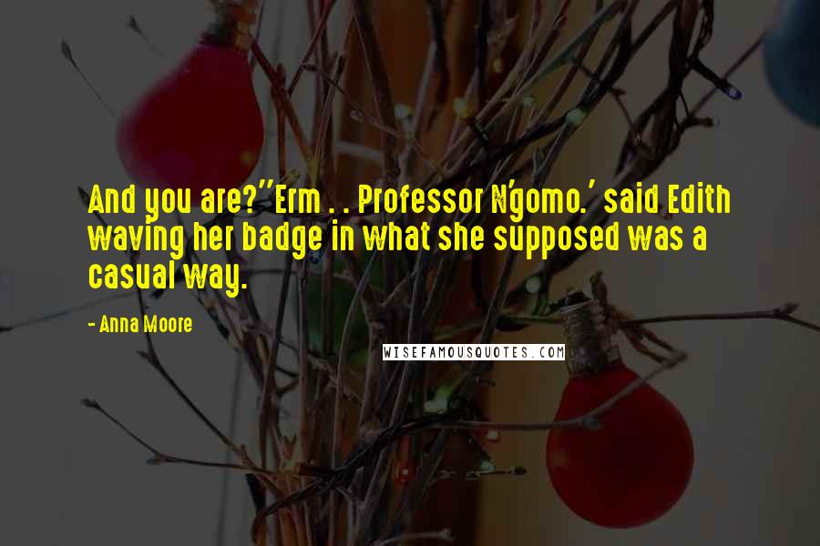 Anna Moore Quotes: And you are?''Erm . . Professor N'gomo.' said Edith waving her badge in what she supposed was a casual way.