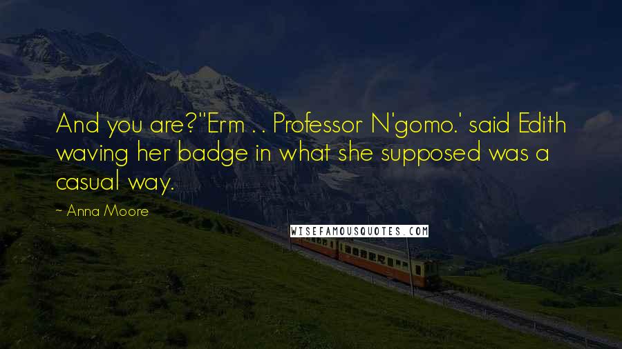 Anna Moore Quotes: And you are?''Erm . . Professor N'gomo.' said Edith waving her badge in what she supposed was a casual way.