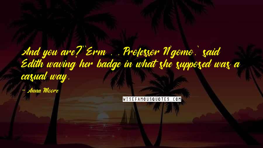 Anna Moore Quotes: And you are?''Erm . . Professor N'gomo.' said Edith waving her badge in what she supposed was a casual way.