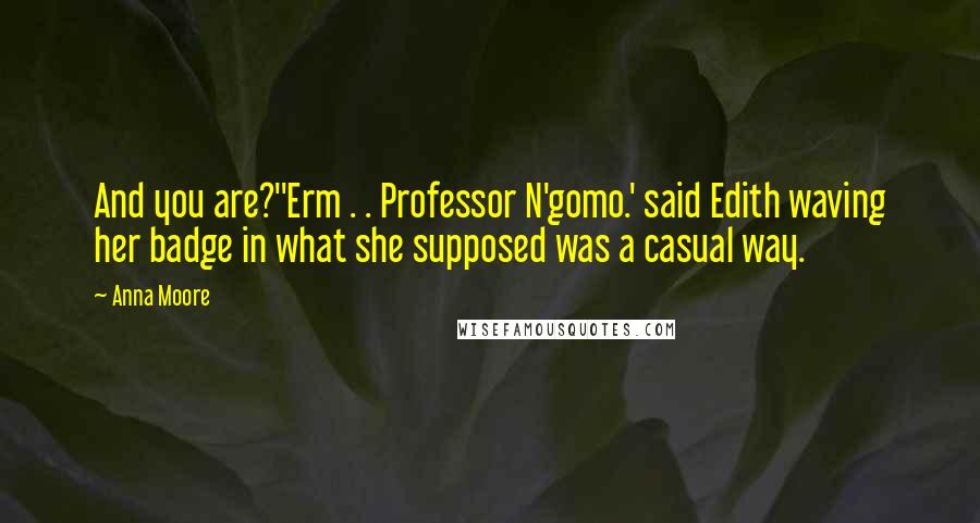 Anna Moore Quotes: And you are?''Erm . . Professor N'gomo.' said Edith waving her badge in what she supposed was a casual way.