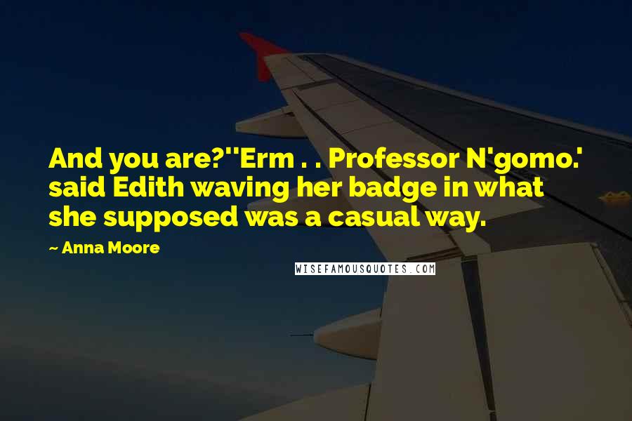 Anna Moore Quotes: And you are?''Erm . . Professor N'gomo.' said Edith waving her badge in what she supposed was a casual way.