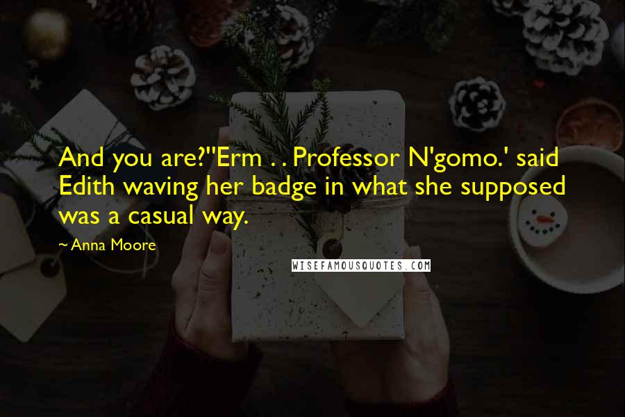 Anna Moore Quotes: And you are?''Erm . . Professor N'gomo.' said Edith waving her badge in what she supposed was a casual way.