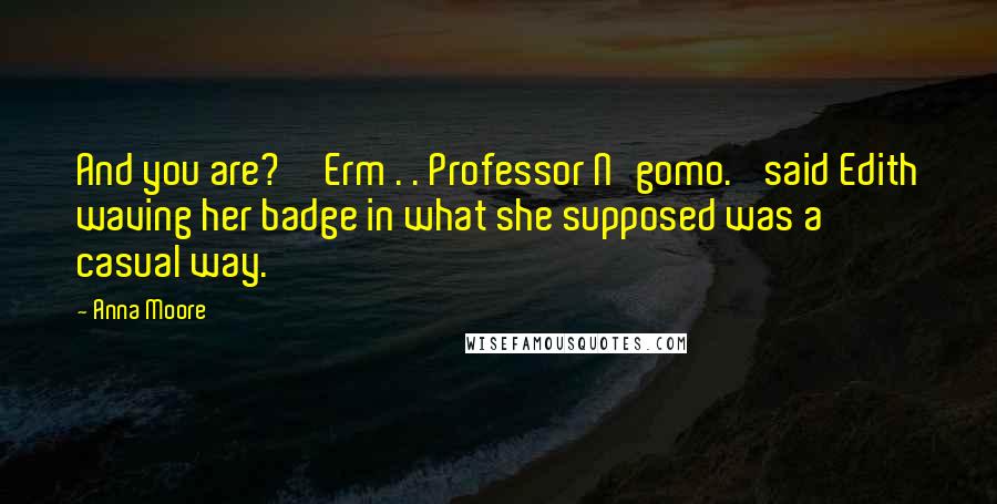 Anna Moore Quotes: And you are?''Erm . . Professor N'gomo.' said Edith waving her badge in what she supposed was a casual way.