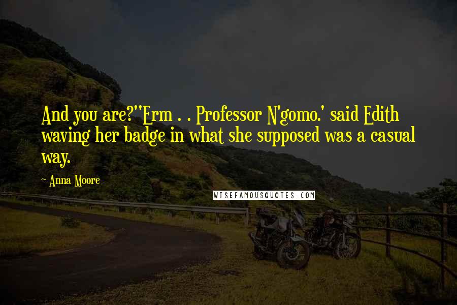 Anna Moore Quotes: And you are?''Erm . . Professor N'gomo.' said Edith waving her badge in what she supposed was a casual way.