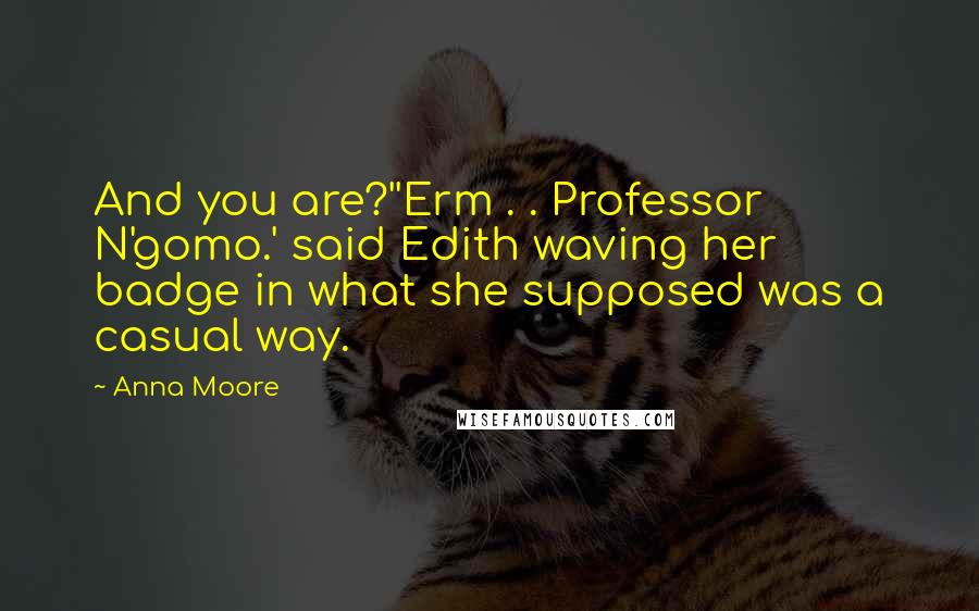 Anna Moore Quotes: And you are?''Erm . . Professor N'gomo.' said Edith waving her badge in what she supposed was a casual way.