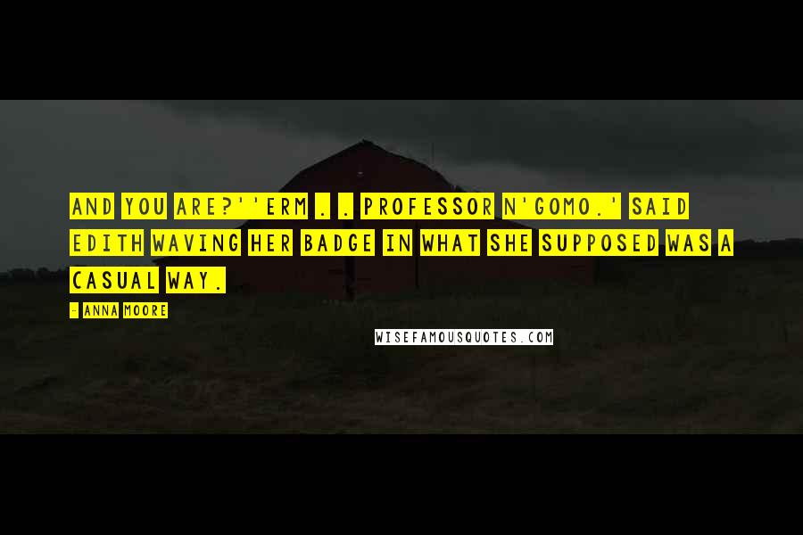 Anna Moore Quotes: And you are?''Erm . . Professor N'gomo.' said Edith waving her badge in what she supposed was a casual way.