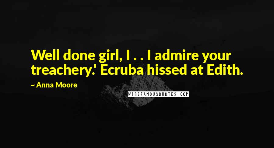 Anna Moore Quotes: Well done girl, I . . I admire your treachery.' Ecruba hissed at Edith.