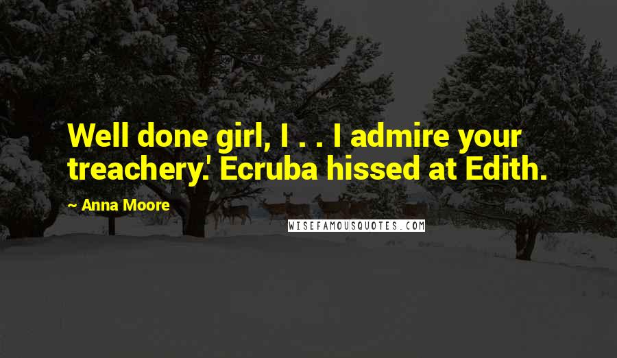 Anna Moore Quotes: Well done girl, I . . I admire your treachery.' Ecruba hissed at Edith.