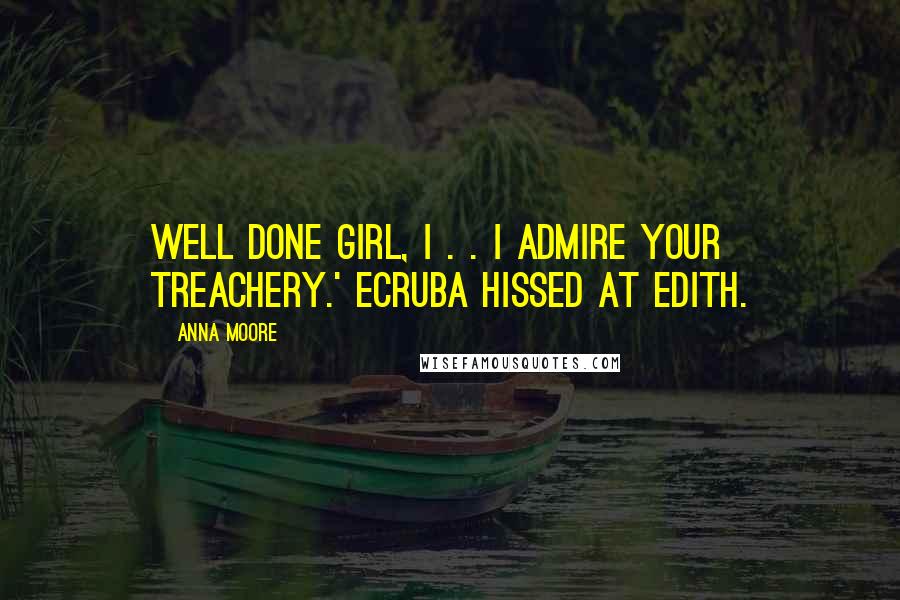 Anna Moore Quotes: Well done girl, I . . I admire your treachery.' Ecruba hissed at Edith.